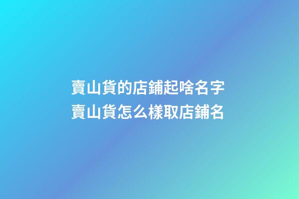 賣山貨的店鋪起啥名字 賣山貨怎么樣取店鋪名-第1張-店鋪起名-玄機(jī)派